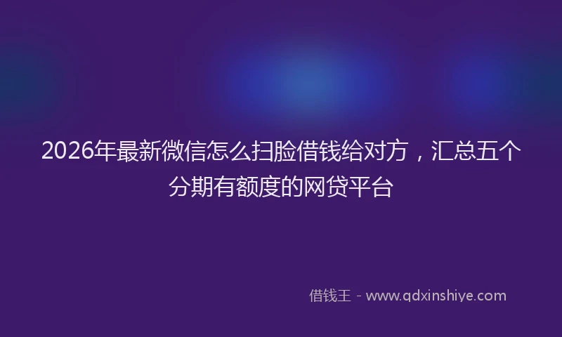 2026年最新微信怎么扫脸借钱给对方，汇总五个分期有额度的网贷平台