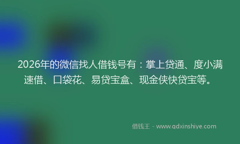 2026年的微信找人借钱号有：掌上贷通、度小满速借、口袋花、易贷宝盒、现金侠快贷宝等。