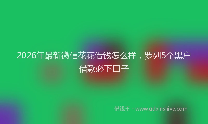 2026年最新微信花花借钱怎么样，罗列5个黑户借款必下口子