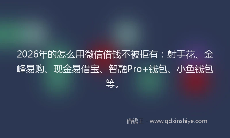 2026年的怎么用微信借钱不被拒有：射手花、金峰易购、现金易借宝、智融Pro+钱包、小鱼钱包等。