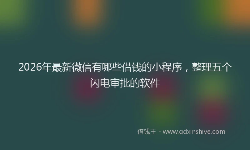 2026年最新微信有哪些借钱的小程序，整理五个闪电审批的软件