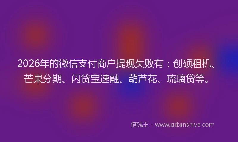 2026年的微信支付商户提现失败有：创硕租机、芒果分期、闪贷宝速融、葫芦花、琉璃贷等。