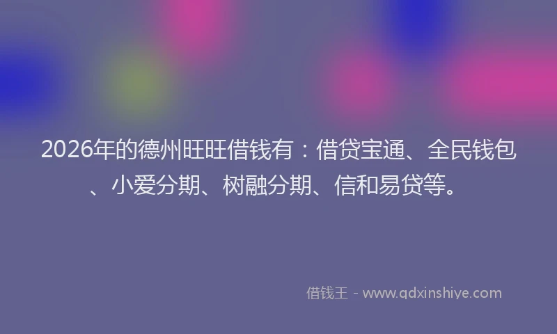 2026年的德州旺旺借钱有：借贷宝通、全民钱包、小爱分期、树融分期、信和易贷等。