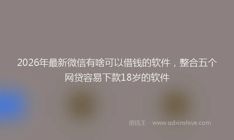 2026年最新微信有啥可以借钱的软件，整合五个网贷容易下款18岁的软件