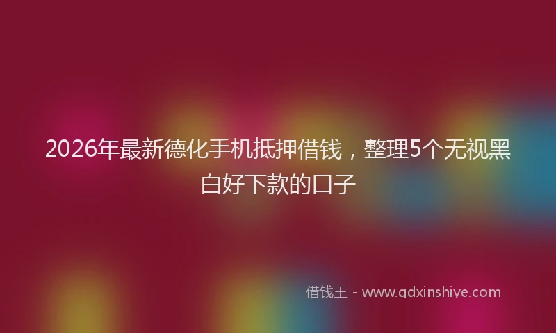 2026年最新德化手机抵押借钱，整理5个无视黑白好下款的口子