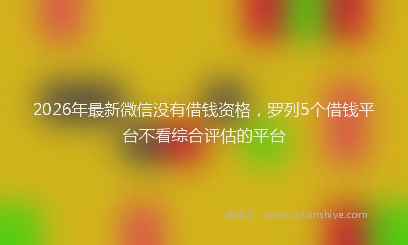 2026年最新微信没有借钱资格，罗列5个借钱平台不看综合评估的平台