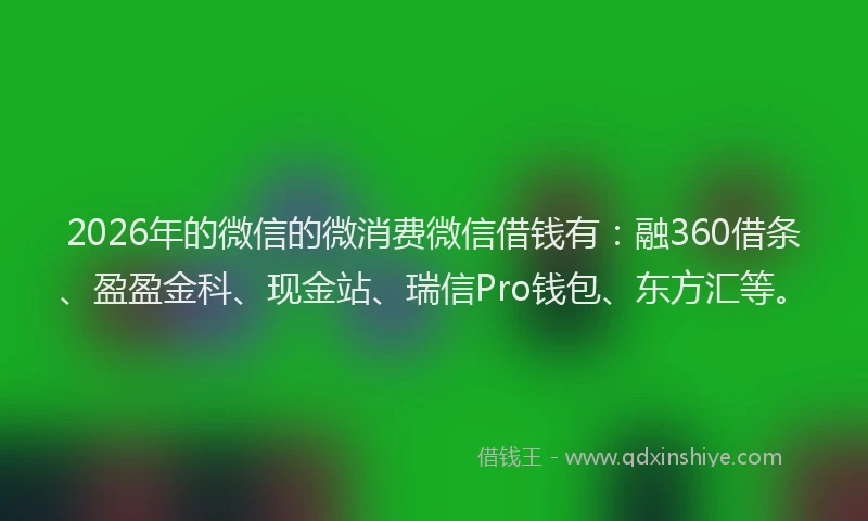 2026年的微信的微消费微信借钱有：融360借条、盈盈金科、现金站、瑞信Pro钱包、东方汇等。