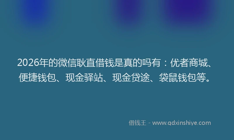 2026年的微信耿直借钱是真的吗有：优者商城、便捷钱包、现金驿站、现金贷途、袋鼠钱包等。