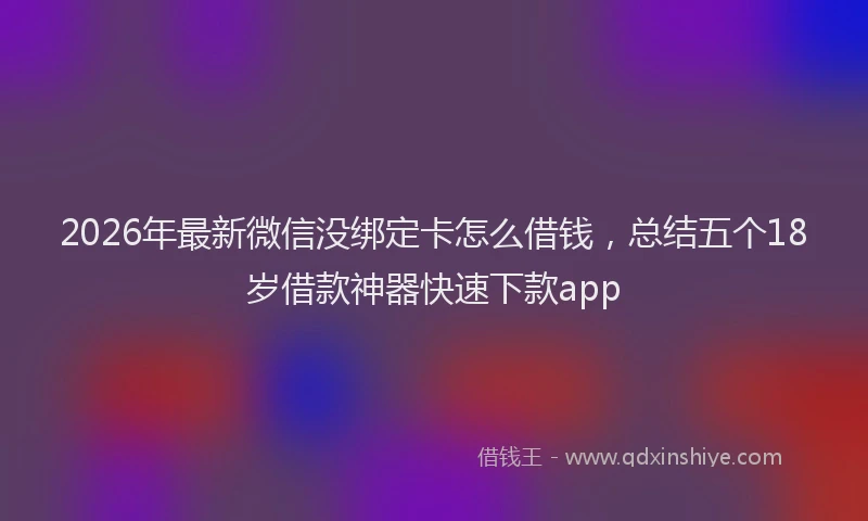 2026年最新微信没绑定卡怎么借钱，总结五个18岁借款神器快速下款app
