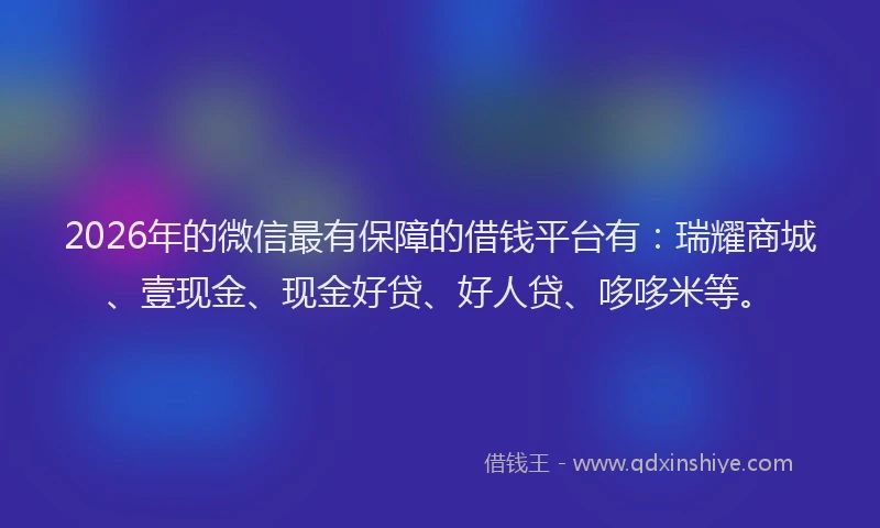 2026年的微信最有保障的借钱平台有：瑞耀商城、壹现金、现金好贷、好人贷、哆哆米等。
