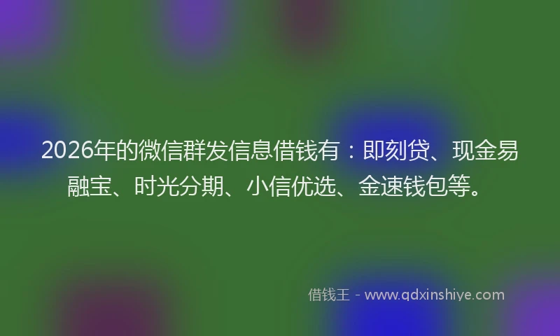 2026年的微信群发信息借钱有：即刻贷、现金易融宝、时光分期、小信优选、金速钱包等。