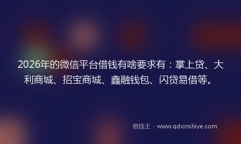 2026年的微信平台借钱有啥要求有：掌上贷、大利商城、招宝商城、鑫融钱包、闪贷易借等。