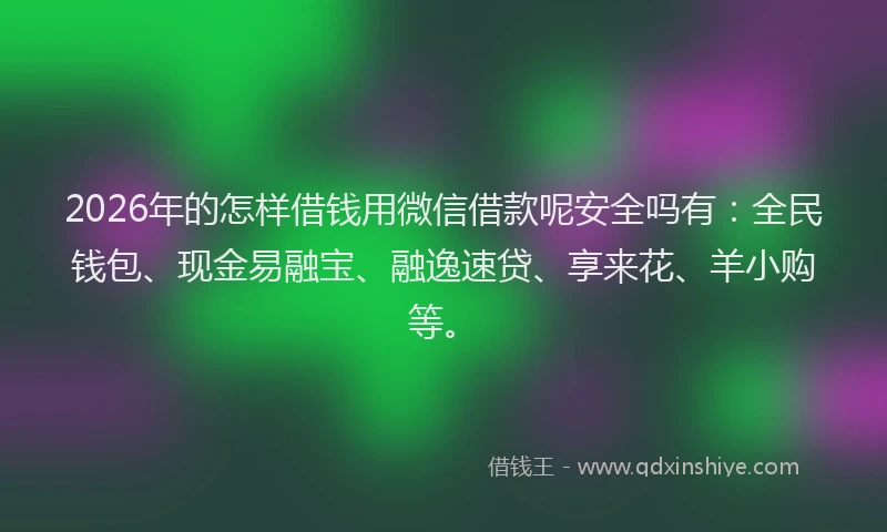 2026年的怎样借钱用微信借款呢安全吗有：全民钱包、现金易融宝、融逸速贷、享来花、羊小购等。