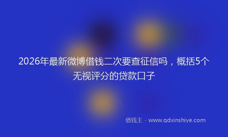 2026年最新微博借钱二次要查征信吗，概括5个无视评分的贷款口子