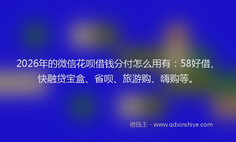2026年的微信花呗借钱分付怎么用有：58好借、快融贷宝盒、省呗、旅游购、嗨购等。