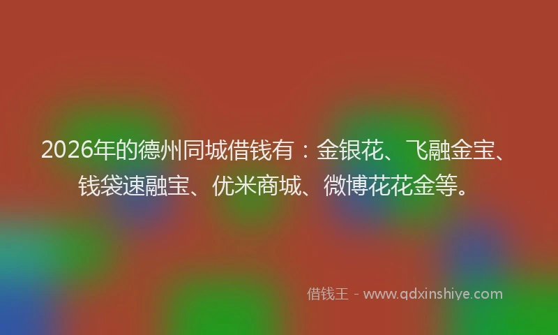 2026年的德州同城借钱有：金银花、飞融金宝、钱袋速融宝、优米商城、微博花花金等。