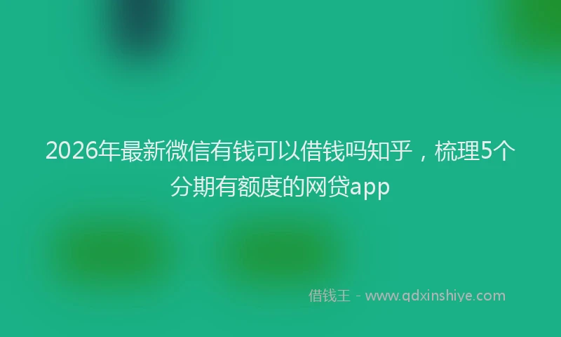 2026年最新微信有钱可以借钱吗知乎，梳理5个分期有额度的网贷app