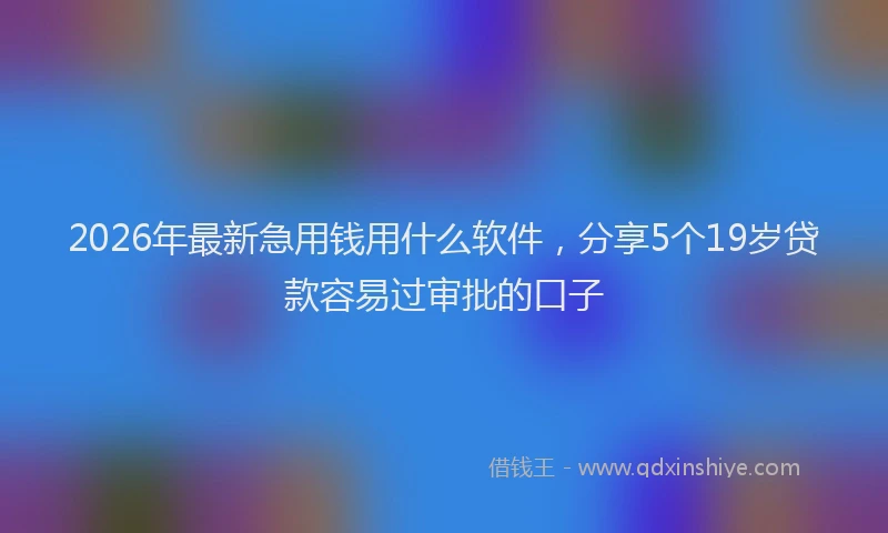2026年最新急用钱用什么软件,分享5个19岁贷款容易过审批的口子