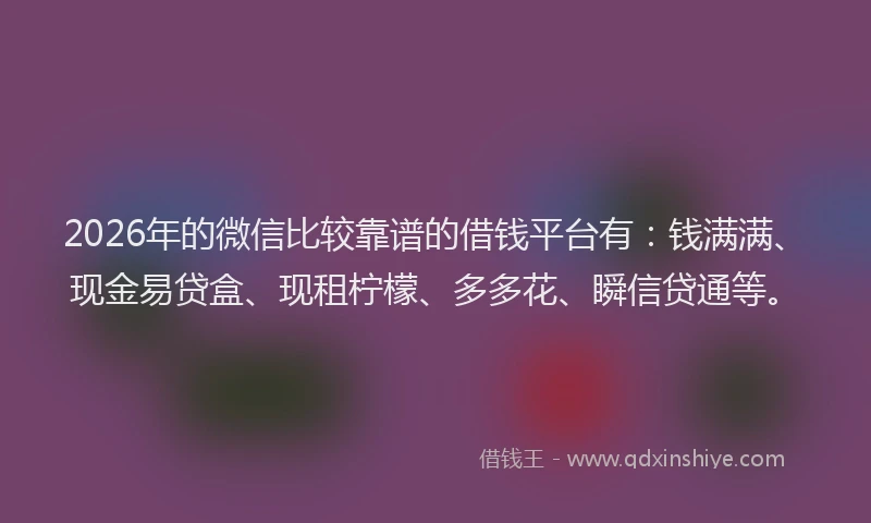 2026年的微信比较靠谱的借钱平台有：钱满满、现金易贷盒、现租柠檬、多多花、瞬信贷通等。