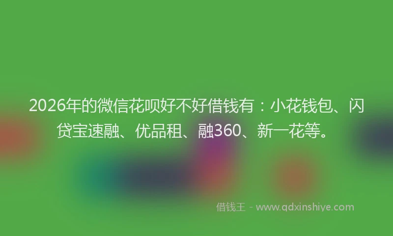 2026年的微信花呗好不好借钱有：小花钱包、闪贷宝速融、优品租、融360、新一花等。