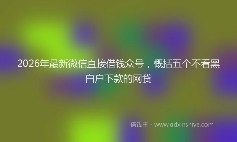 2026年最新微信直接借钱众号，概括五个不看黑白户下款的网贷