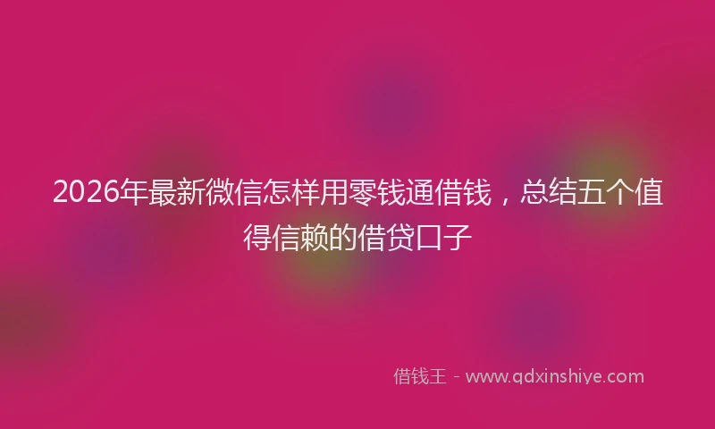 2026年最新微信怎样用零钱通借钱，总结五个值得信赖的借贷口子