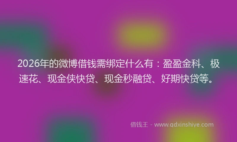2026年的微博借钱需绑定什么有：盈盈金科、极速花、现金侠快贷、现金秒融贷、好期快贷等。