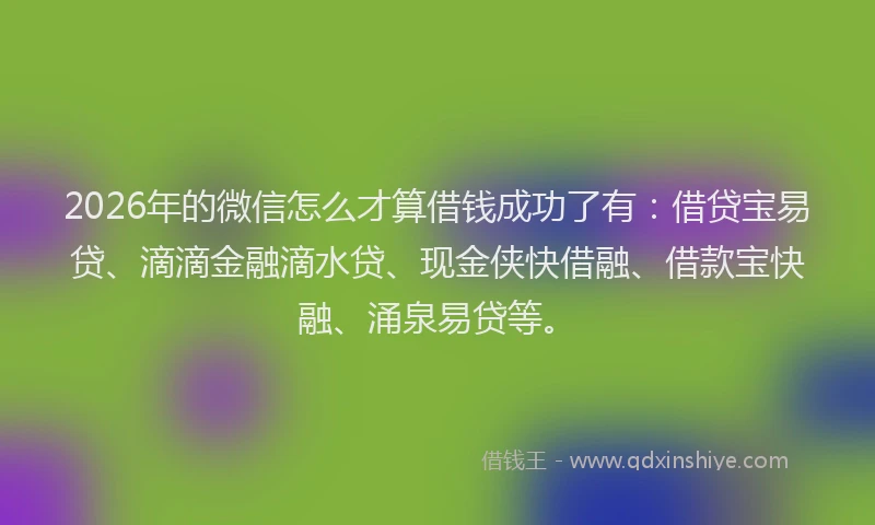 2026年的微信怎么才算借钱成功了有：借贷宝易贷、滴滴金融滴水贷、现金侠快借融、借款宝快融、涌泉易贷等。