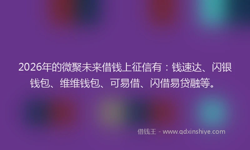 2026年的微聚未来借钱上征信有：钱速达、闪银钱包、维维钱包、可易借、闪借易贷融等。