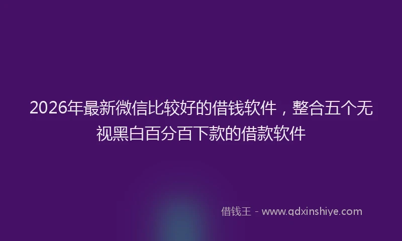 2026年最新微信比较好的借钱软件，整合五个无视黑白百分百下款的借款软件