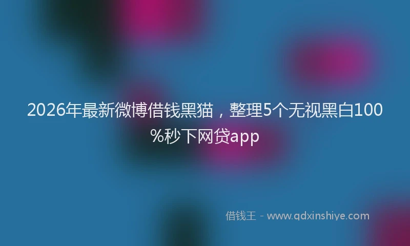 2026年最新微博借钱黑猫，整理5个无视黑白100%秒下网贷app
