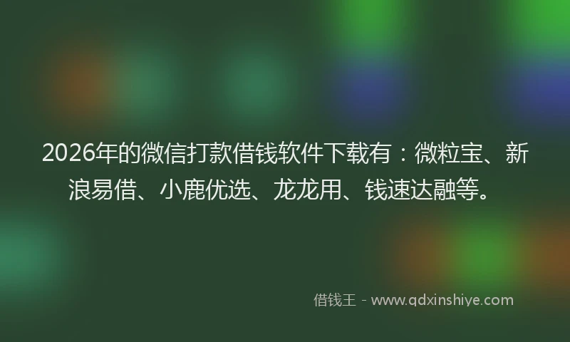 2026年的微信打款借钱软件下载有：微粒宝、新浪易借、小鹿优选、龙龙用、钱速达融等。