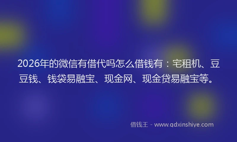 2026年的微信有借代吗怎么借钱有：宅租机、豆豆钱、钱袋易融宝、现金网、现金贷易融宝等。