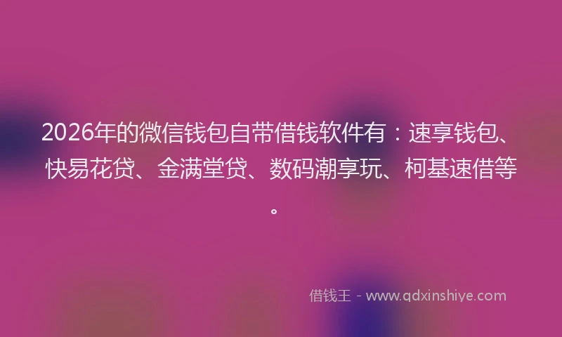 2026年的微信钱包自带借钱软件有：速享钱包、快易花贷、金满堂贷、数码潮享玩、柯基速借等。