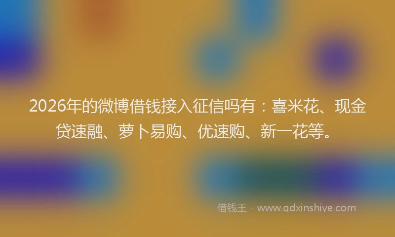 2026年的微博借钱接入征信吗有：喜米花、现金贷速融、萝卜易购、优速购、新一花等。