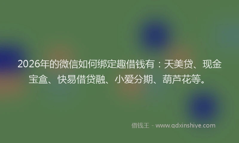 2026年的微信如何绑定趣借钱有：天美贷、现金宝盒、快易借贷融、小爱分期、葫芦花等。