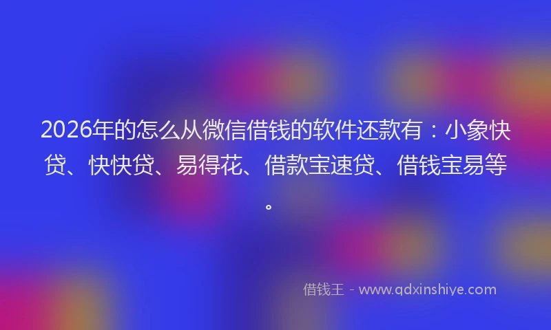 2026年的怎么从微信借钱的软件还款有：小象快贷、快快贷、易得花、借款宝速贷、借钱宝易等。