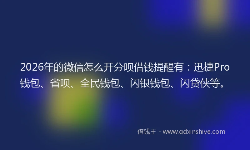 2026年的微信怎么开分呗借钱提醒有：迅捷Pro钱包、省呗、全民钱包、闪银钱包、闪贷侠等。