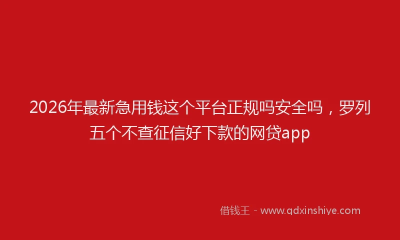 2026年最新急用钱这个平台正规吗安全吗，罗列五个不查征信好下款的网贷app