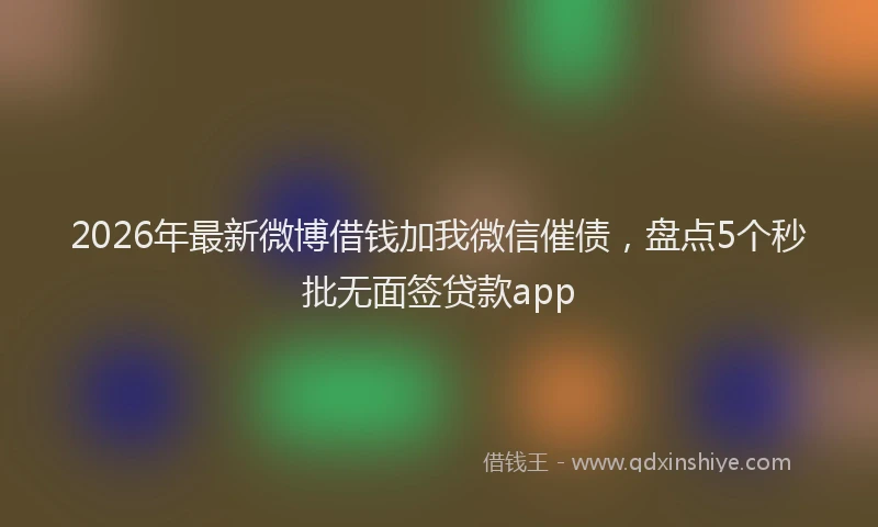 2026年最新微博借钱加我微信催债，盘点5个秒批无面签贷款app