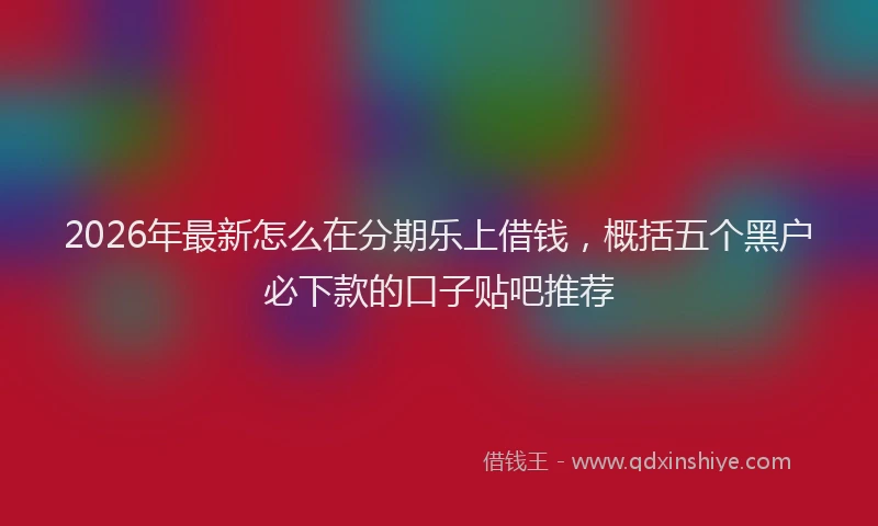2026年最新怎么在分期乐上借钱,概括五个黑户必下款的口子贴吧推荐