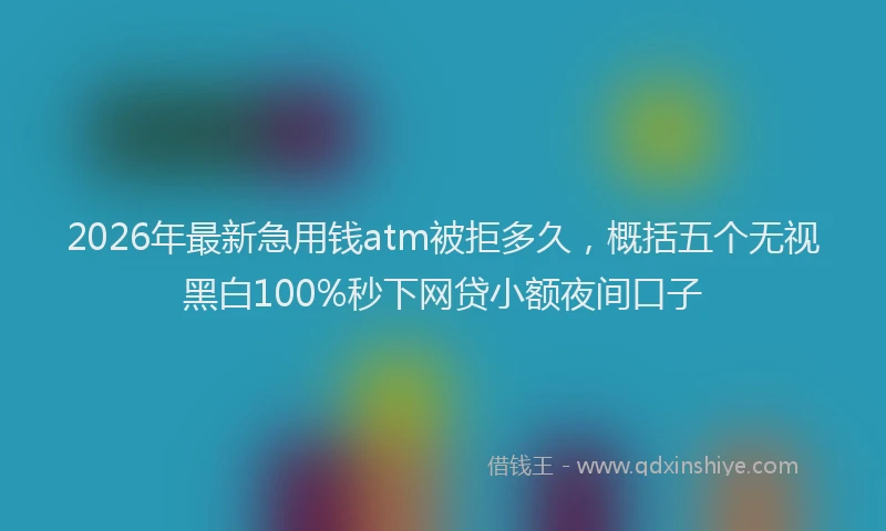 2026年最新急用钱atm被拒多久,概括五个无视黑白100%秒下网贷小额夜间口子