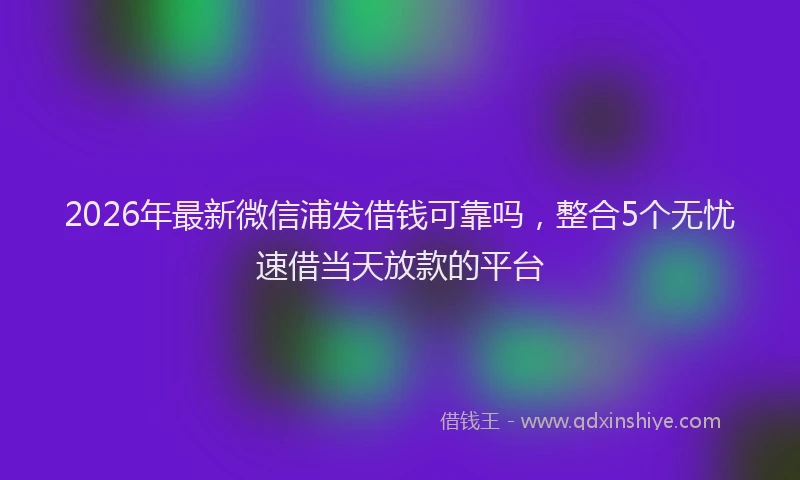 2026年最新微信浦发借钱可靠吗，整合5个无忧速借当天放款的平台