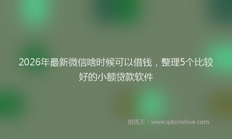 2026年最新微信啥时候可以借钱，整理5个比较好的小额贷款软件