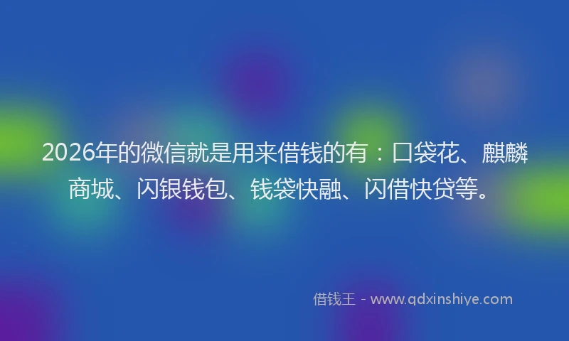 2026年的微信就是用来借钱的有：口袋花、麒麟商城、闪银钱包、钱袋快融、闪借快贷等。