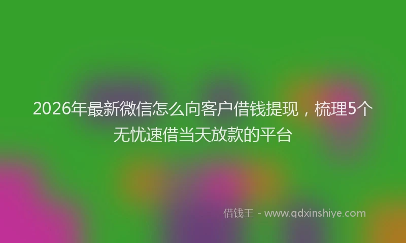 2026年最新微信怎么向客户借钱提现，梳理5个无忧速借当天放款的平台