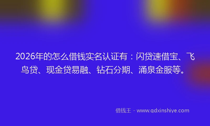 2026年的怎么借钱实名认证有：闪贷速借宝、飞鸟贷、现金贷易融、钻石分期、涌泉金服等。