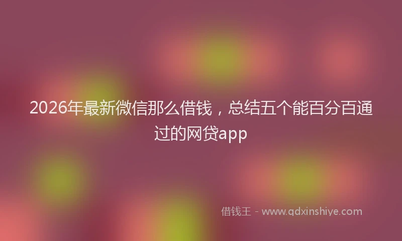 2026年最新微信那么借钱，总结五个能百分百通过的网贷app