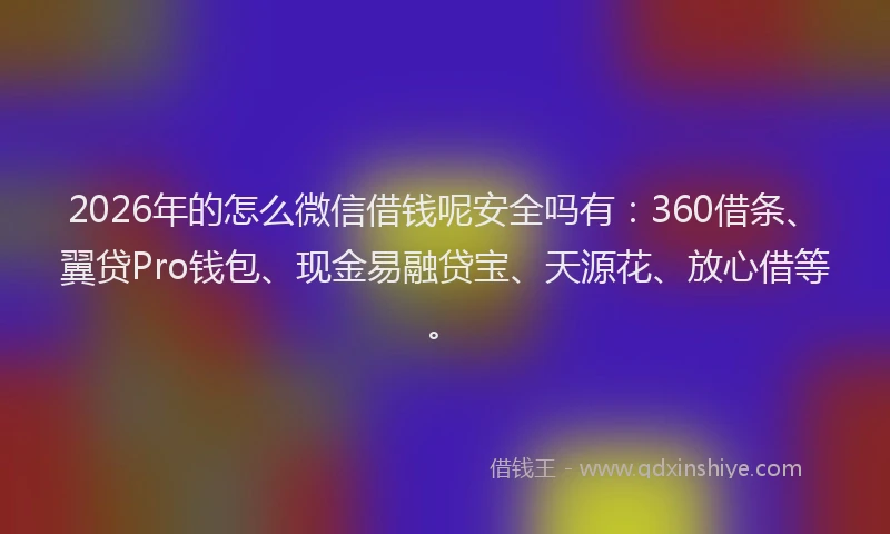 2026年的怎么微信借钱呢安全吗有:360借条、翼贷Pro钱包、现金易融贷宝、天源花、放心借等。