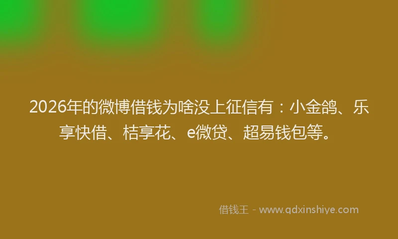 2026年的微博借钱为啥没上征信有：小金鸽、乐享快借、桔享花、e微贷、超易钱包等。